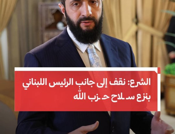 الرئيس السوري أحمد الشرع: نقف إلى جانب الرئيس اللبناني جوزيف عون بنزع سـ.لاح حـ.زب الله.